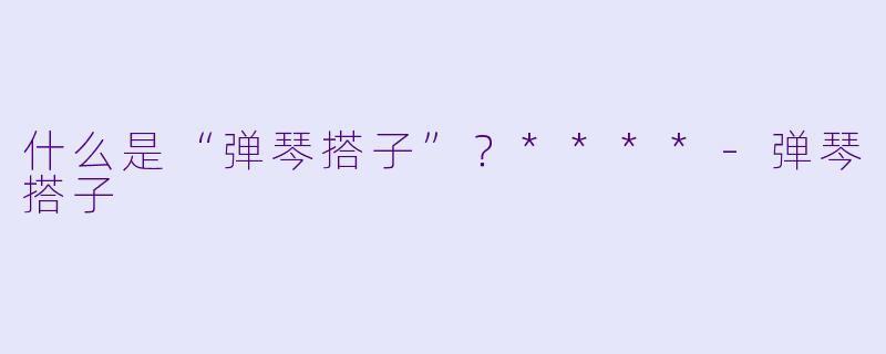 什么是“弹琴搭子”？****-弹琴搭子