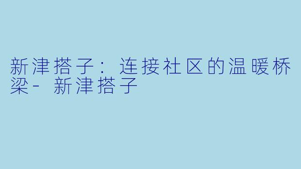 新津搭子：连接社区的温暖桥梁-新津搭子