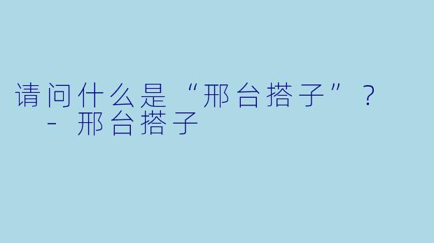 请问什么是“邢台搭子”？  -邢台搭子