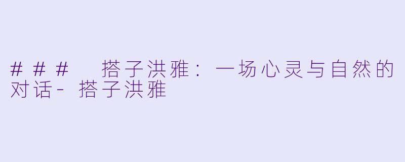 ### 搭子洪雅：一场心灵与自然的对话-搭子洪雅