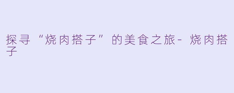 探寻“烧肉搭子”的美食之旅-烧肉搭子