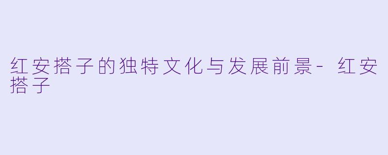 红安搭子的独特文化与发展前景-红安搭子