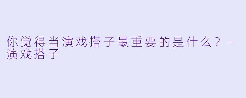 你觉得当演戏搭子最重要的是什么？-演戏搭子