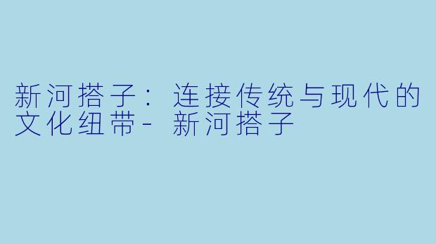 新河搭子：连接传统与现代的文化纽带-新河搭子