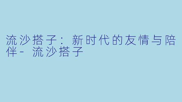 流沙搭子：新时代的友情与陪伴-流沙搭子