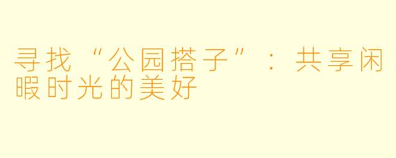 寻找“公园搭子”：共享闲暇时光的美好
