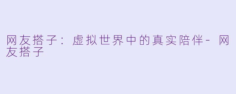 网友搭子：虚拟世界中的真实陪伴-网友搭子