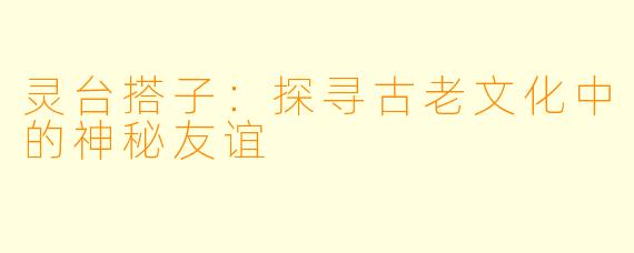 灵台搭子:探寻古老文化中的神秘友谊