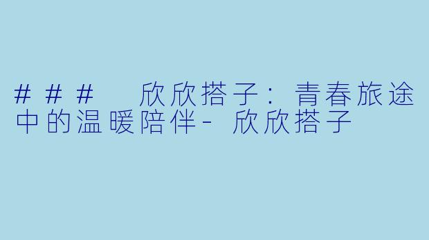 ### 欣欣搭子：青春旅途中的温暖陪伴-欣欣搭子