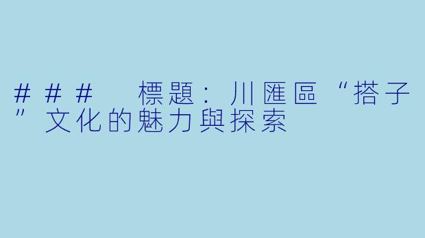 ### 標題：川匯區“搭子”文化的魅力與探索
