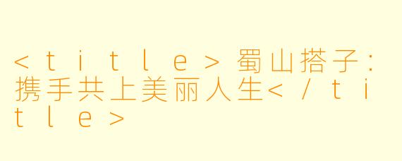 <title>蜀山搭子：携手共上美丽人生</title>