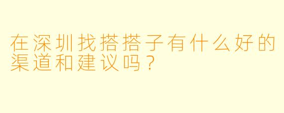 在深圳找搭搭子有什么好的渠道和建议吗？