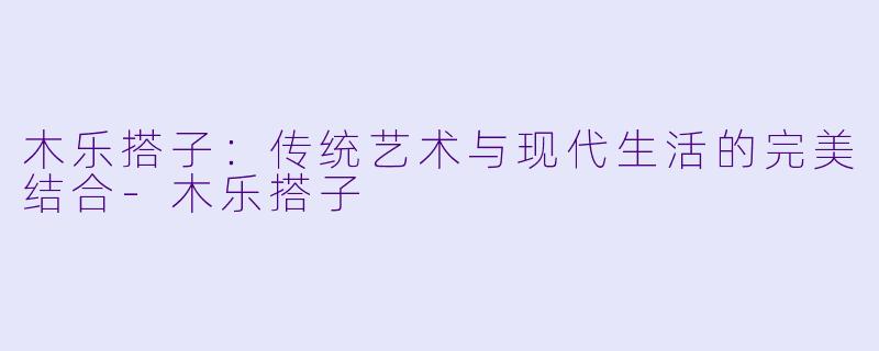 木乐搭子：传统艺术与现代生活的完美结合-木乐搭子