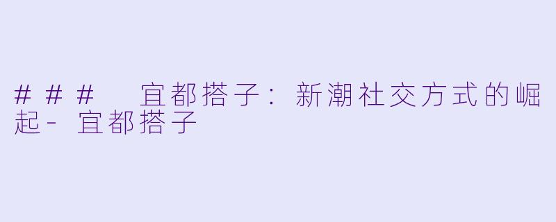 ### 宜都搭子：新潮社交方式的崛起-宜都搭子