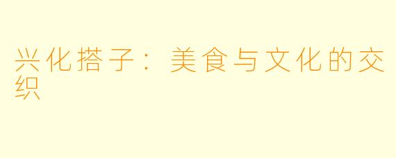 兴化搭子：美食与文化的交织