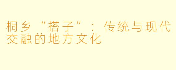 桐乡“搭子”：传统与现代交融的地方文化