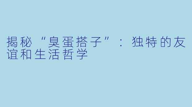 揭秘“臭蛋搭子”:独特的友谊和生活哲学