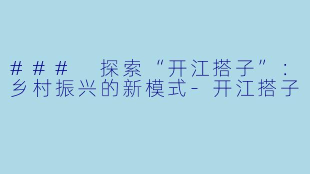 ### 探索“开江搭子”：乡村振兴的新模式-开江搭子