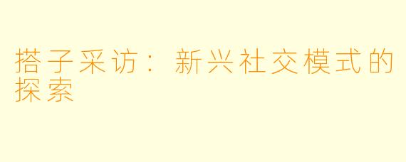 搭子采访：新兴社交模式的探索
