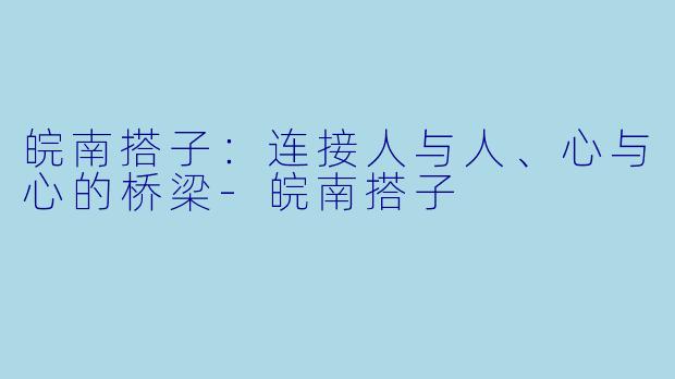 皖南搭子：连接人与人、心与心的桥梁-皖南搭子