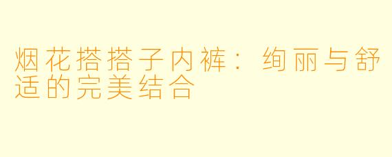 烟花搭搭子内裤：绚丽与舒适的完美结合