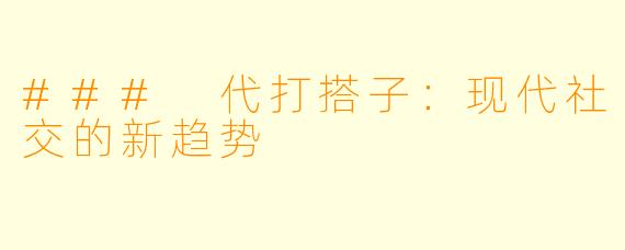 ### 代打搭子：现代社交的新趋势