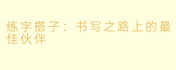 练字搭子：书写之路上的最佳伙伴