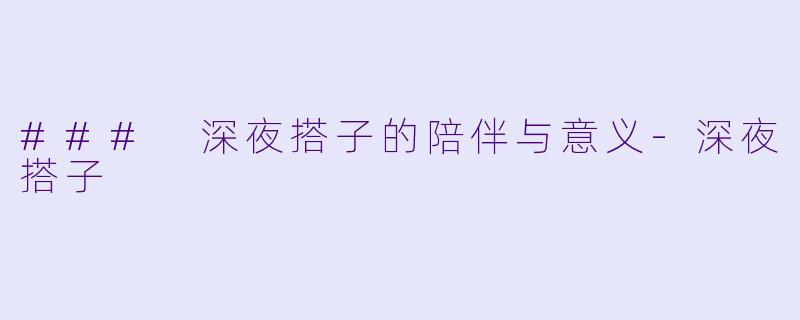 ### 深夜搭子的陪伴与意义-深夜搭子