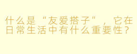 什么是“友爱搭子”,它在日常生活中有什么重要性?
