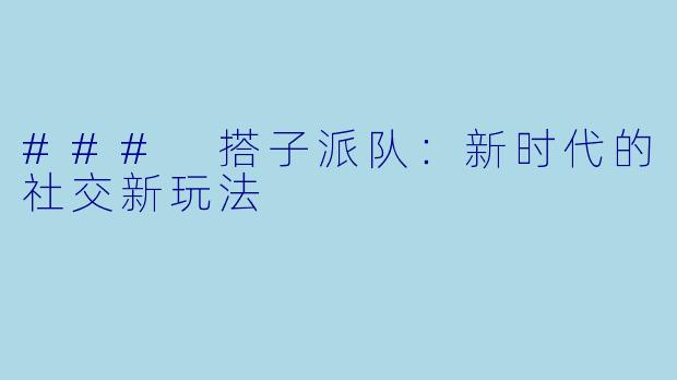 ### 搭子派队：新时代的社交新玩法