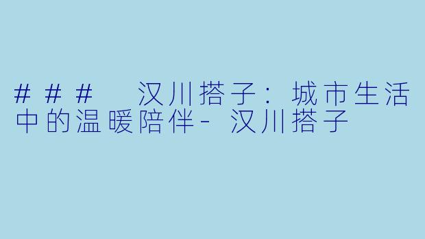 ### 汉川搭子：城市生活中的温暖陪伴-汉川搭子