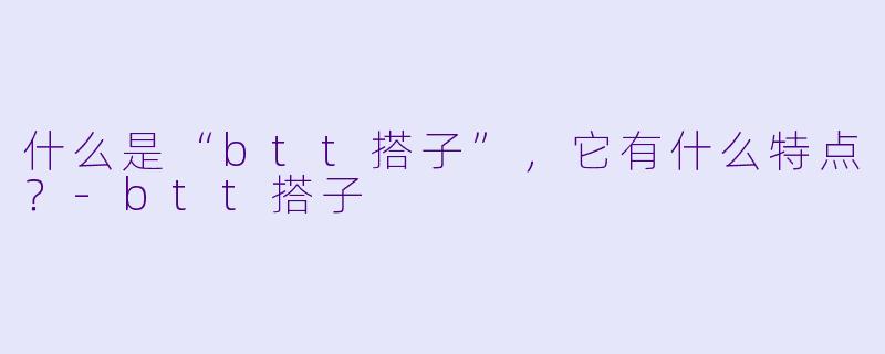 什么是“btt搭子”,它有什么特点?