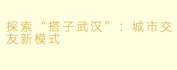 探索“搭子武汉”：城市交友新模式