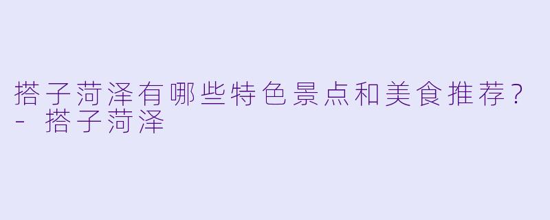 搭子菏泽有哪些特色景点和美食推荐?