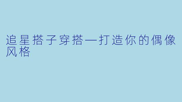 追星搭子穿搭—打造你的偶像风格  