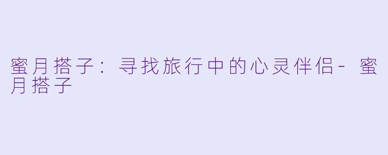 蜜月搭子:寻找旅行中的心灵伴侣
