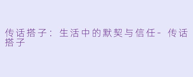 传话搭子：生活中的默契与信任-传话搭子