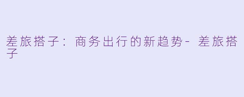 差旅搭子：商务出行的新趋势-差旅搭子