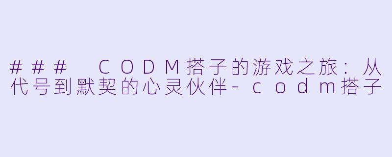 ### CODM搭子的游戏之旅：从代号到默契的心灵伙伴-codm搭子