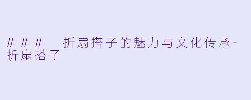 ### 折扇搭子的魅力与文化传承