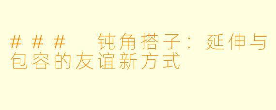 ### 钝角搭子：延伸与包容的友谊新方式
