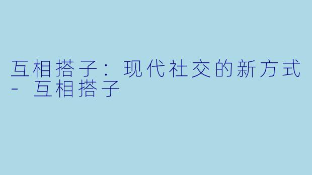 互相搭子：现代社交的新方式-互相搭子