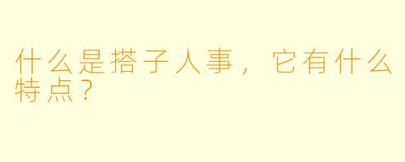什么是搭子人事，它有什么特点？