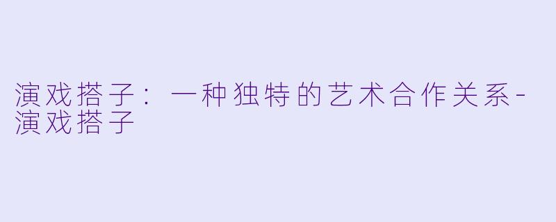 演戏搭子:一种独特的艺术合作关系