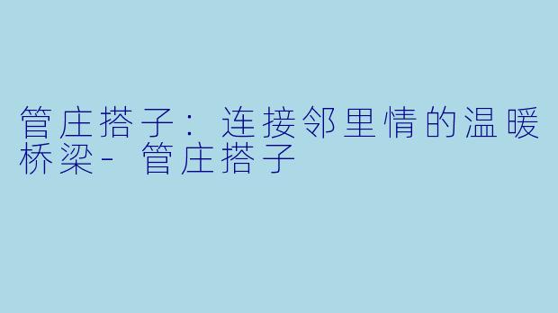 管庄搭子:连接邻里情的温暖桥梁