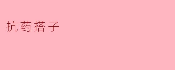 什么是抗药搭子?它们会对我们产生什么影响?