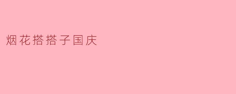 烟花搭搭子国庆,绽放多彩的节日魅力
