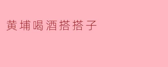 黄埔喝酒搭搭子