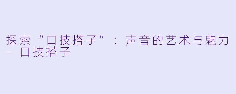 探索“口技搭子”：声音的艺术与魅力-口技搭子
