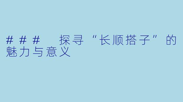 ### 探寻“长顺搭子”的魅力与意义